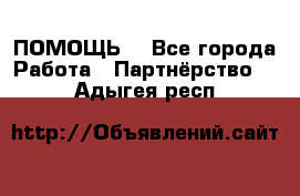 ПОМОЩЬ  - Все города Работа » Партнёрство   . Адыгея респ.